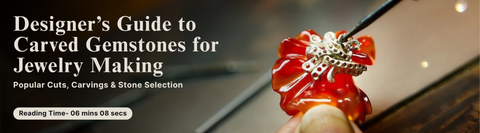 Designer’s Guide to Carved Gemstones for Jewelry Making: Popular Cuts, Carvings & Stone Selection